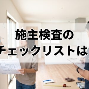 施主検査のチェックリストと引き渡し前に見落とさないポイント